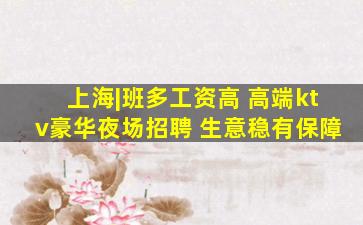 上海|班多工资高 高端ktv豪华夜场招聘 生意稳有保障